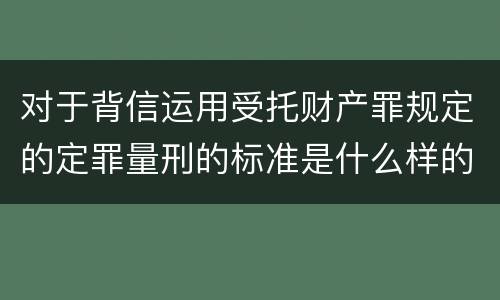 对于背信运用受托财产罪规定的定罪量刑的标准是什么样的