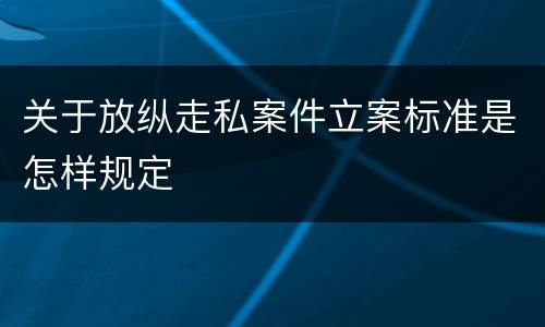 关于放纵走私案件立案标准是怎样规定