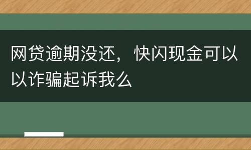 网贷逾期没还，快闪现金可以以诈骗起诉我么