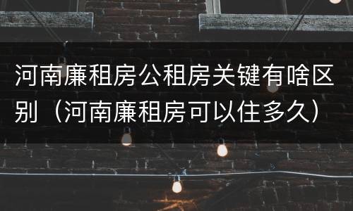 河南廉租房公租房关键有啥区别（河南廉租房可以住多久）