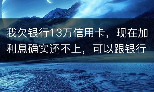 我欠银行13万信用卡，现在加利息确实还不上，可以跟银行申请停止利息只还本金吗