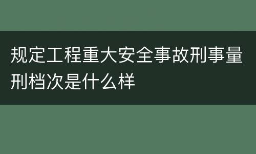 规定工程重大安全事故刑事量刑档次是什么样