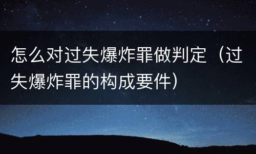 怎么对过失爆炸罪做判定（过失爆炸罪的构成要件）