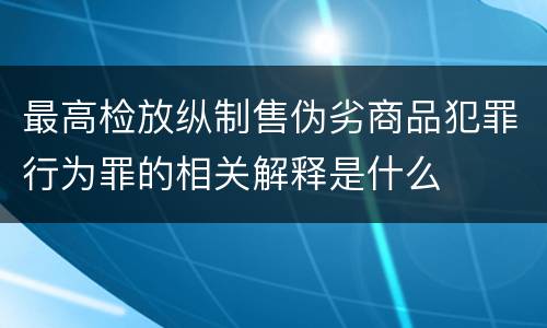 最高检放纵制售伪劣商品犯罪行为罪的相关解释是什么