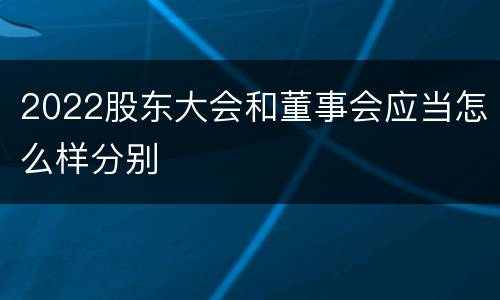 2022股东大会和董事会应当怎么样分别