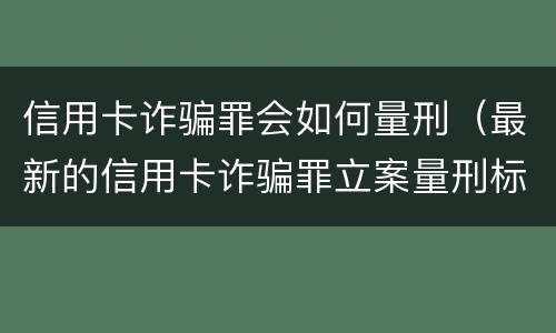 信用卡诈骗罪会如何量刑（最新的信用卡诈骗罪立案量刑标准）