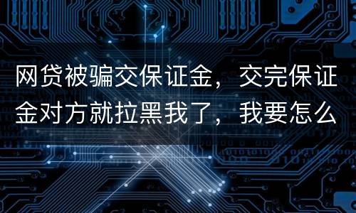 网贷被骗交保证金，交完保证金对方就拉黑我了，我要怎么要回我的钱