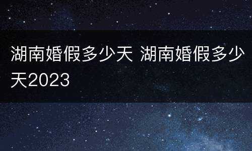 湖南婚假多少天 湖南婚假多少天2023