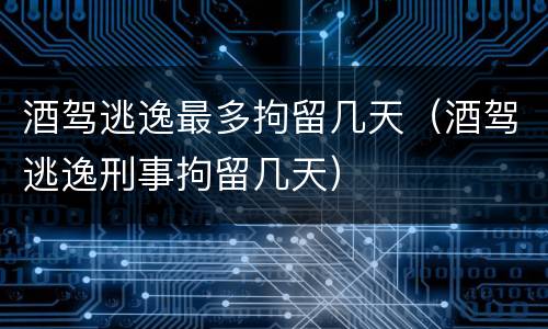 酒驾逃逸最多拘留几天（酒驾逃逸刑事拘留几天）