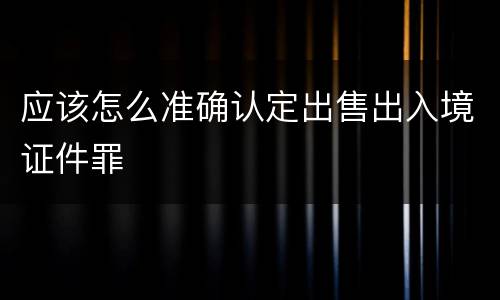 应该怎么准确认定出售出入境证件罪