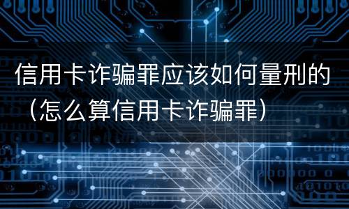 信用卡诈骗罪应该如何量刑的（怎么算信用卡诈骗罪）