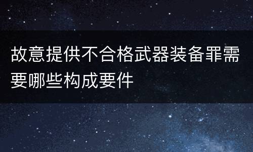 故意提供不合格武器装备罪需要哪些构成要件