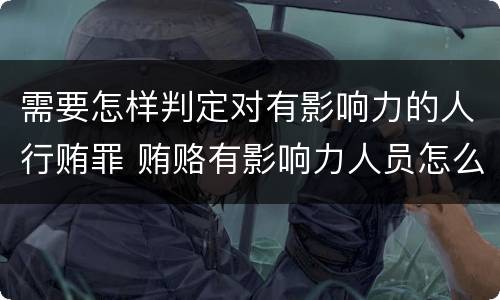 需要怎样判定对有影响力的人行贿罪 贿赂有影响力人员怎么定罪