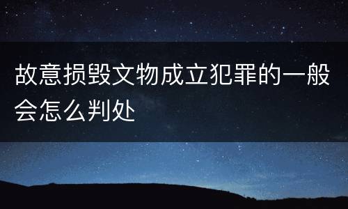 故意损毁文物成立犯罪的一般会怎么判处