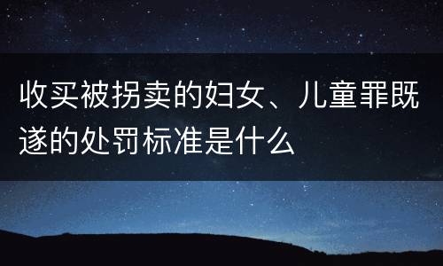 收买被拐卖的妇女、儿童罪既遂的处罚标准是什么