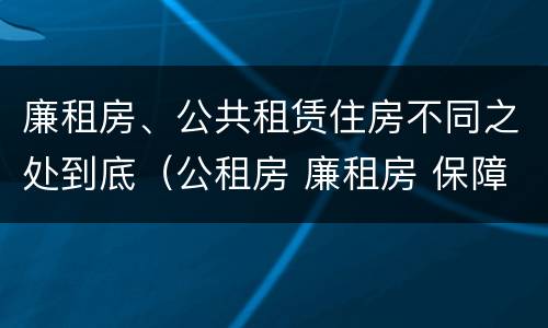 廉租房、公共租赁住房不同之处到底（公租房 廉租房 保障性住房区别）