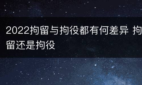 2022拘留与拘役都有何差异 拘留还是拘役