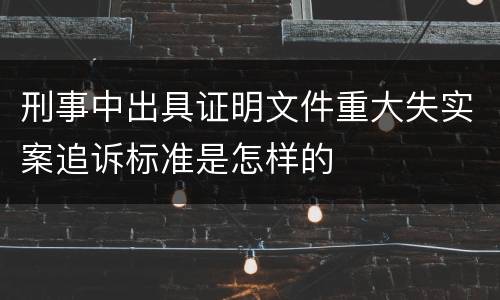 刑事中出具证明文件重大失实案追诉标准是怎样的