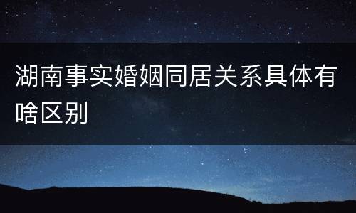 湖南事实婚姻同居关系具体有啥区别