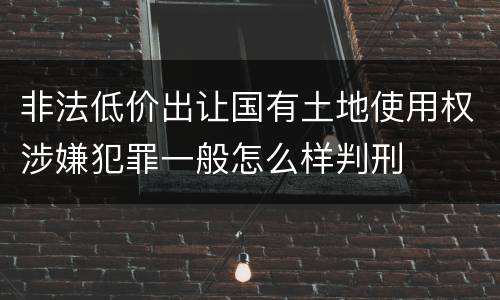 非法低价出让国有土地使用权涉嫌犯罪一般怎么样判刑