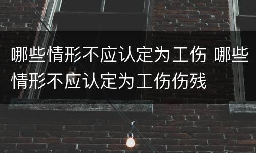 哪些情形不应认定为工伤 哪些情形不应认定为工伤伤残