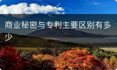 商业秘密与专利主要区别有多少