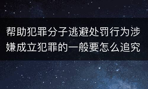 帮助犯罪分子逃避处罚行为涉嫌成立犯罪的一般要怎么追究刑事责任