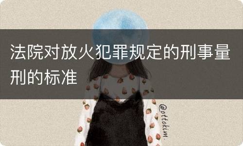 法院对放火犯罪规定的刑事量刑的标准