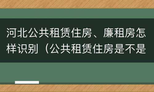 河北公共租赁住房、廉租房怎样识别（公共租赁住房是不是廉租房）