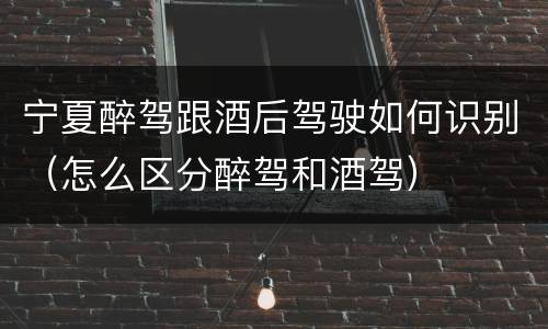 宁夏醉驾跟酒后驾驶如何识别（怎么区分醉驾和酒驾）