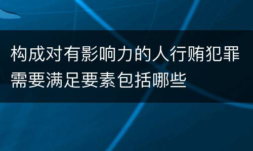 构成对有影响力的人行贿犯罪需要满足要素包括哪些