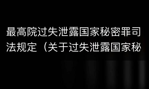 最高院过失泄露国家秘密罪司法规定（关于过失泄露国家秘密罪立案标准）