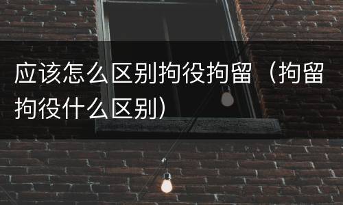 应该怎么区别拘役拘留（拘留拘役什么区别）