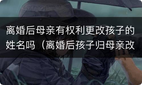 离婚后母亲有权利更改孩子的姓名吗（离婚后孩子归母亲改姓名）