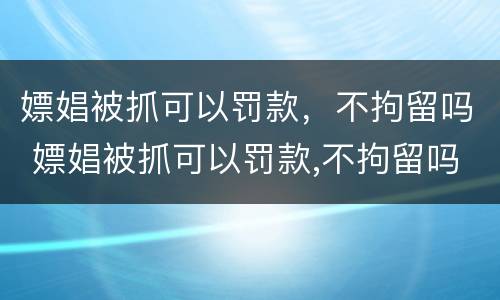 嫖娼被抓可以罚款，不拘留吗 嫖娼被抓可以罚款,不拘留吗怎么处理