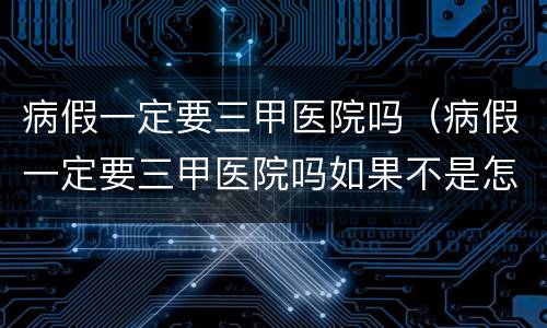 病假一定要三甲医院吗（病假一定要三甲医院吗如果不是怎么解决）