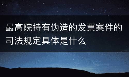 最高院持有伪造的发票案件的司法规定具体是什么