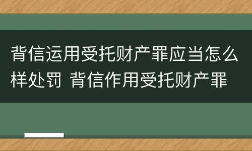 背信运用受托财产罪应当怎么样处罚 背信作用受托财产罪