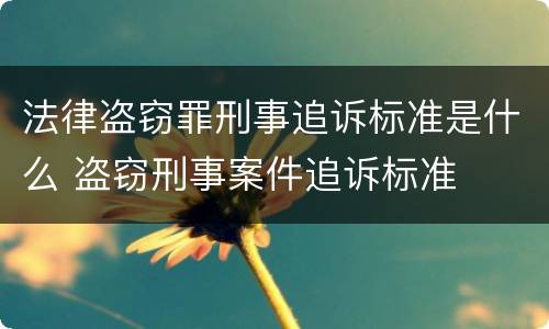 法律盗窃罪刑事追诉标准是什么 盗窃刑事案件追诉标准