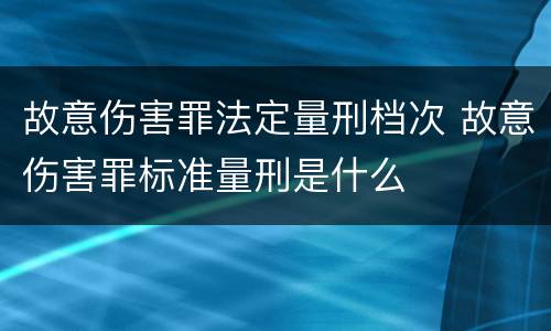 故意伤害罪法定量刑档次 故意伤害罪标准量刑是什么