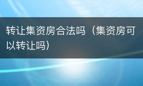 转让集资房合法吗（集资房可以转让吗）