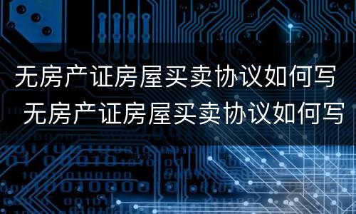无房产证房屋买卖协议如何写 无房产证房屋买卖协议如何写的