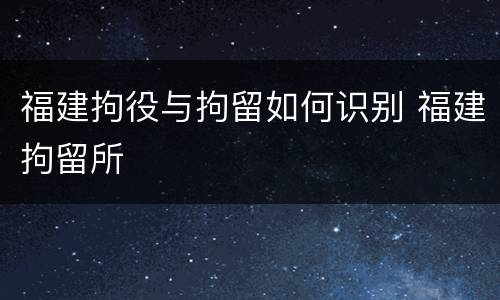 福建拘役与拘留如何识别 福建拘留所
