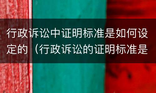 行政诉讼中证明标准是如何设定的（行政诉讼的证明标准是什么）