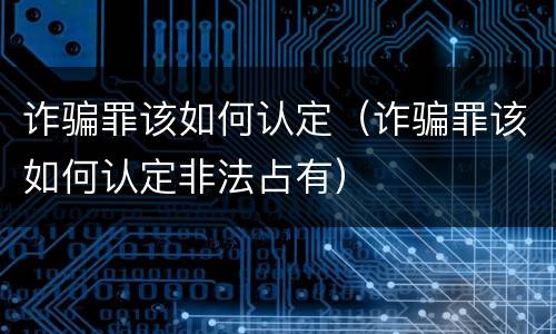 诈骗罪该如何认定（诈骗罪该如何认定非法占有）