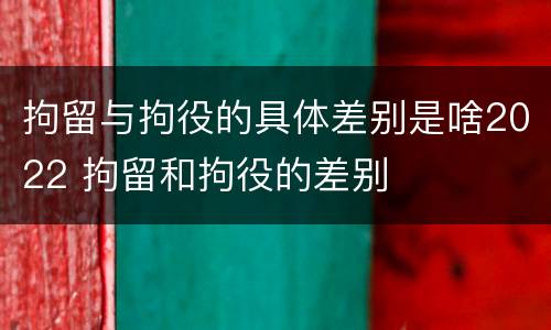拘留与拘役的具体差别是啥2022 拘留和拘役的差别