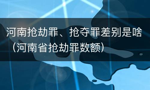 河南抢劫罪、抢夺罪差别是啥（河南省抢劫罪数额）