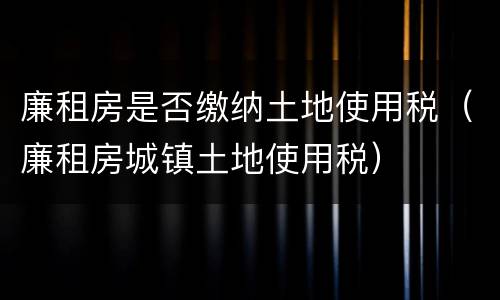 廉租房是否缴纳土地使用税（廉租房城镇土地使用税）