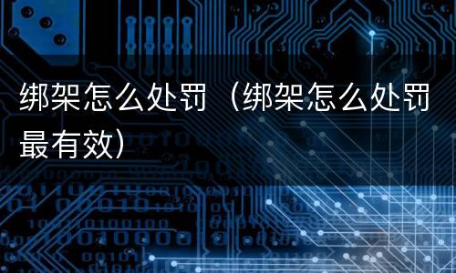 绑架怎么处罚（绑架怎么处罚最有效）