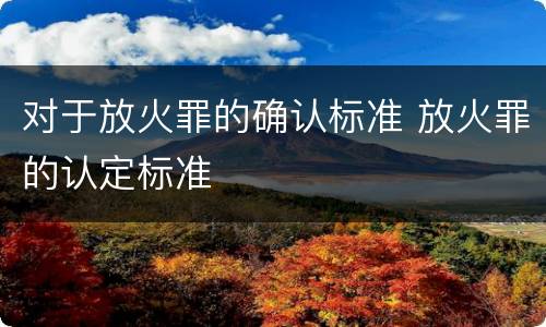 对于放火罪的确认标准 放火罪的认定标准